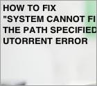 Jak naprawić błąd „System nie może znaleźć określonej ścieżki” uTorrent?